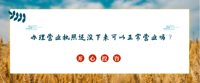 辦理營業(yè)執(zhí)照還沒下來可以正常營業(yè)嗎？